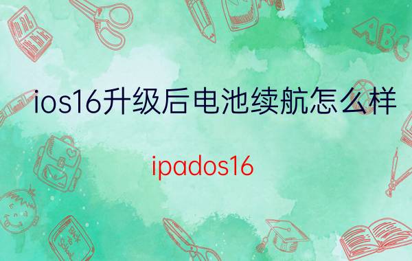 ios16升级后电池续航怎么样 ipados16.2耗电增加吗？